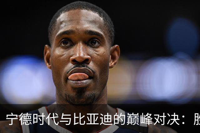 宁德时代与比亚迪的巅峰对决：胜利在眼前，未来却难测