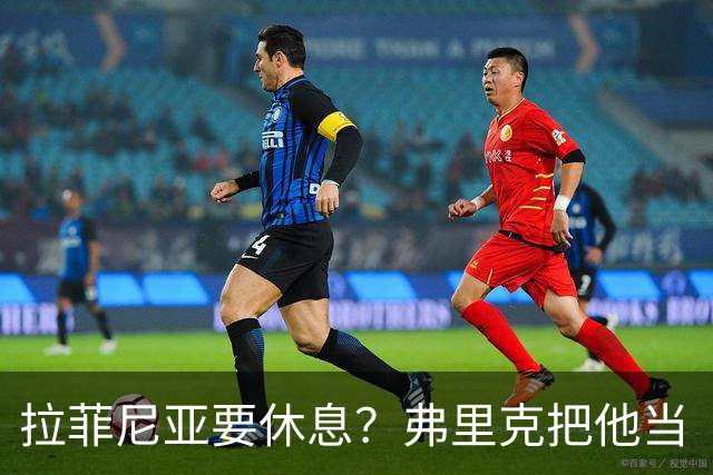 拉菲尼亚要休息？弗里克把他当“宝贝”养着！