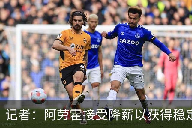 记者：阿劳霍接受降薪以获得稳定出场时间，利物浦将全额承担薪资