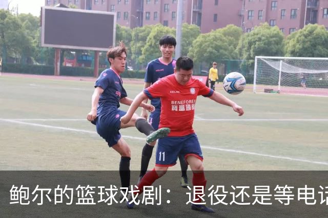鲍尔的篮球戏剧：退役还是等电话？